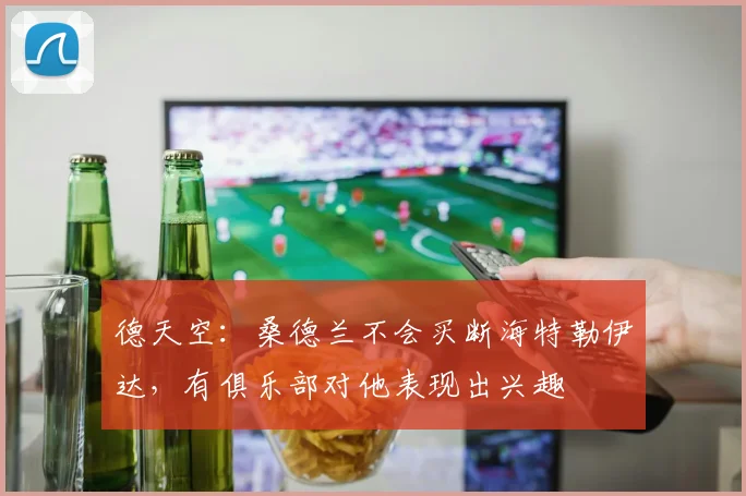 德天空：桑德兰不会买断海特勒伊达，有俱乐部对他表现出兴趣
