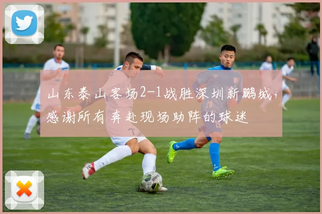 山东泰山客场2-1战胜深圳新鹏城，感谢所有奔赴现场助阵的球迷