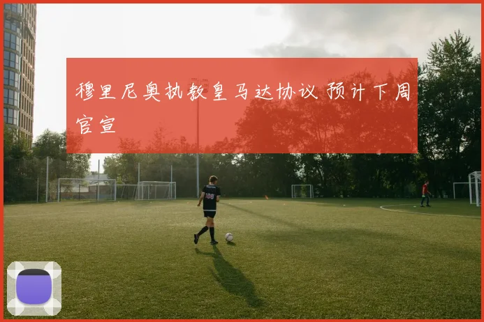 穆里尼奥执教皇马达协议 预计下周官宣