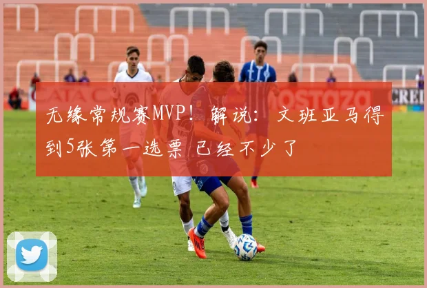 无缘常规赛MVP！解说：文班亚马得到5张第一选票 已经不少了