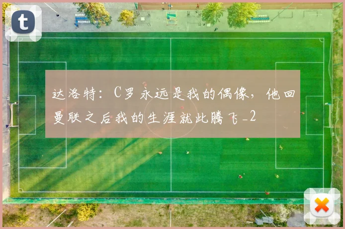 达洛特：C罗永远是我的偶像，他回曼联之后我的生涯就此腾飞_2
