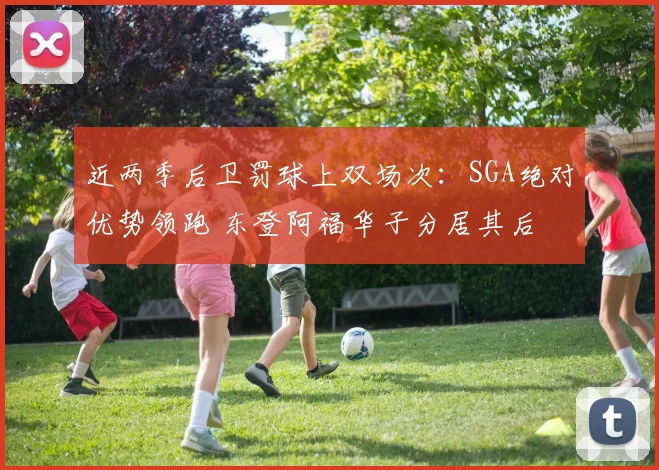 近两季后卫罚球上双场次：SGA绝对优势领跑 东登阿福华子分居其后